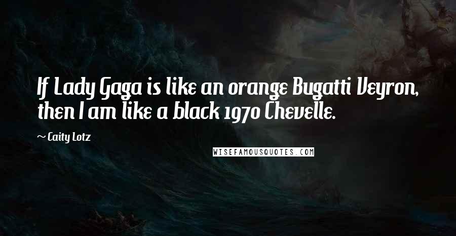 Caity Lotz Quotes: If Lady Gaga is like an orange Bugatti Veyron, then I am like a black 1970 Chevelle.