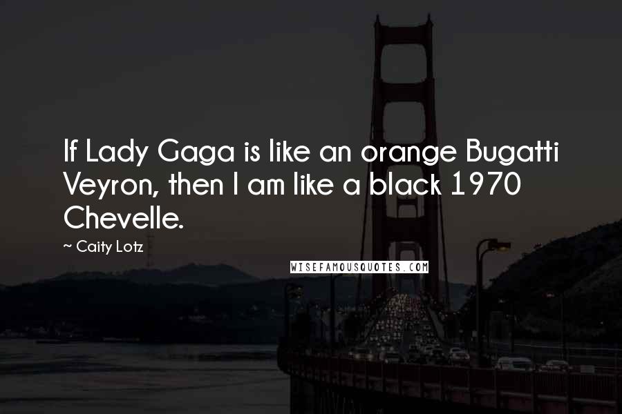 Caity Lotz Quotes: If Lady Gaga is like an orange Bugatti Veyron, then I am like a black 1970 Chevelle.