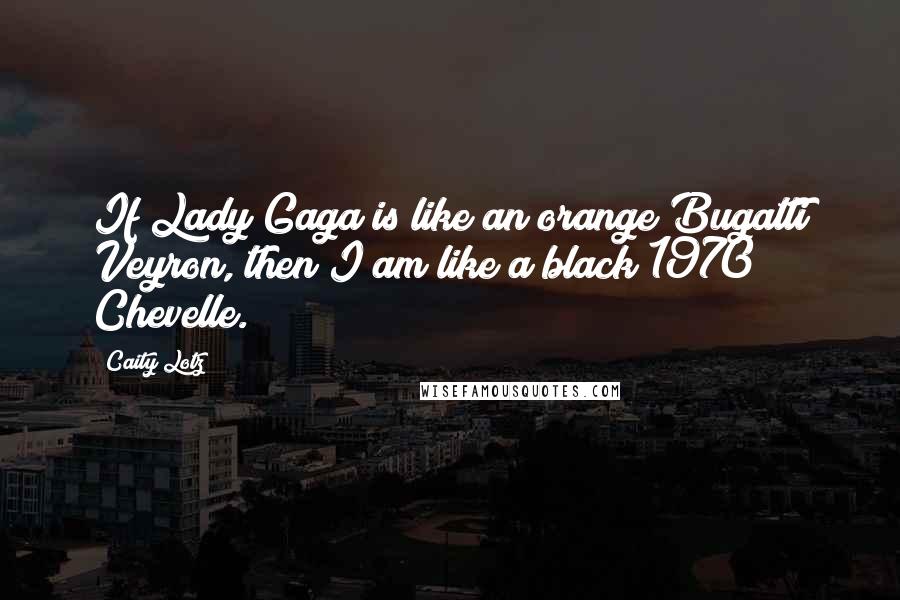 Caity Lotz Quotes: If Lady Gaga is like an orange Bugatti Veyron, then I am like a black 1970 Chevelle.