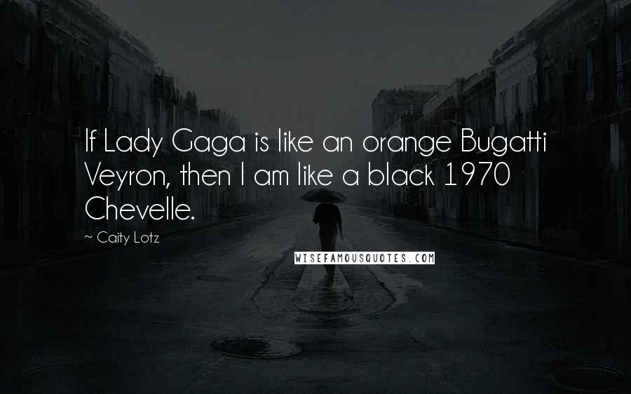 Caity Lotz Quotes: If Lady Gaga is like an orange Bugatti Veyron, then I am like a black 1970 Chevelle.