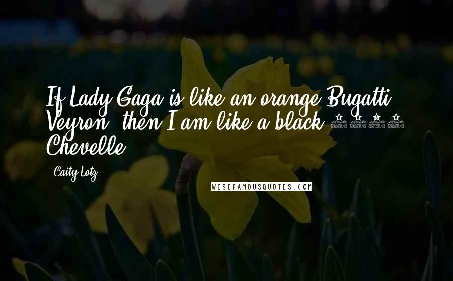 Caity Lotz Quotes: If Lady Gaga is like an orange Bugatti Veyron, then I am like a black 1970 Chevelle.