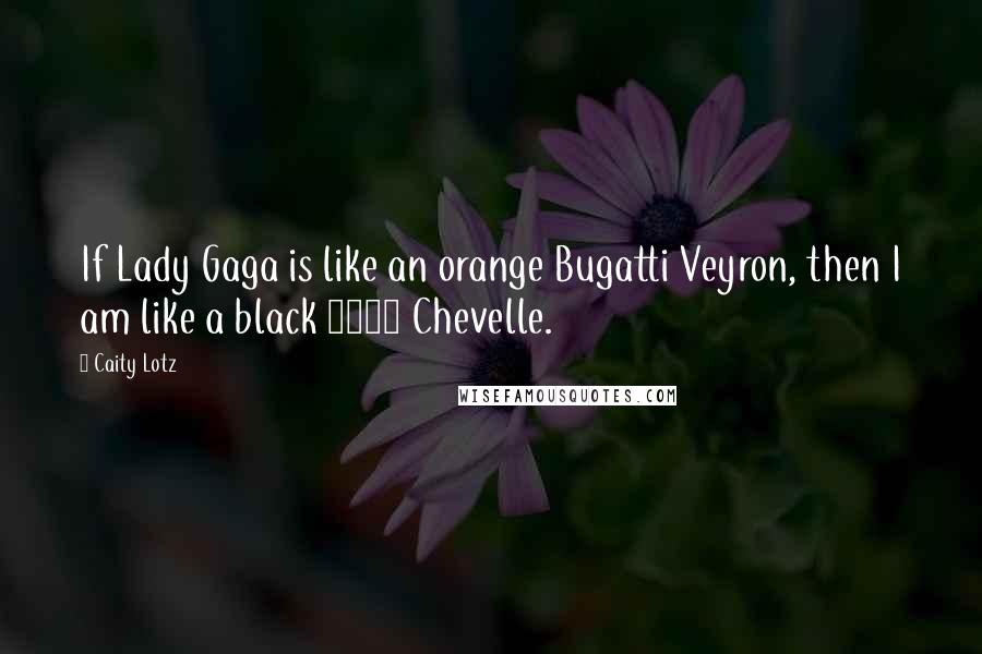 Caity Lotz Quotes: If Lady Gaga is like an orange Bugatti Veyron, then I am like a black 1970 Chevelle.