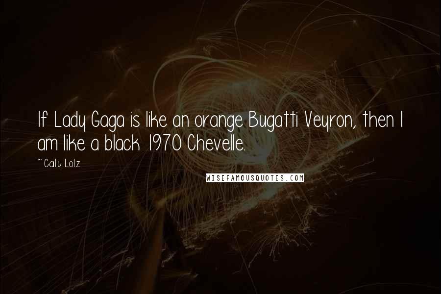 Caity Lotz Quotes: If Lady Gaga is like an orange Bugatti Veyron, then I am like a black 1970 Chevelle.