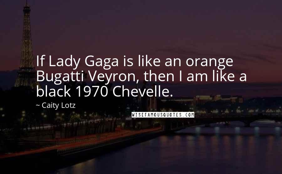 Caity Lotz Quotes: If Lady Gaga is like an orange Bugatti Veyron, then I am like a black 1970 Chevelle.