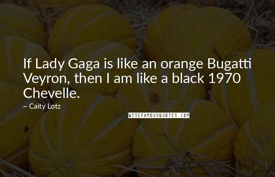 Caity Lotz Quotes: If Lady Gaga is like an orange Bugatti Veyron, then I am like a black 1970 Chevelle.