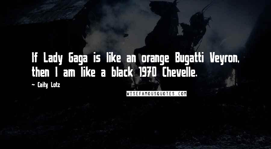 Caity Lotz Quotes: If Lady Gaga is like an orange Bugatti Veyron, then I am like a black 1970 Chevelle.