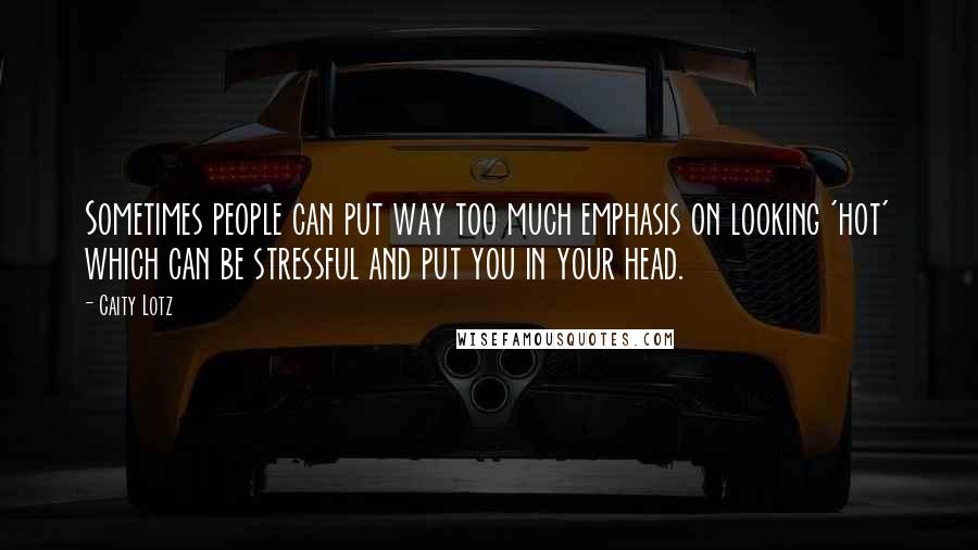 Caity Lotz Quotes: Sometimes people can put way too much emphasis on looking 'hot' which can be stressful and put you in your head.