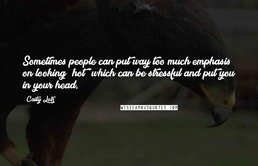 Caity Lotz Quotes: Sometimes people can put way too much emphasis on looking 'hot' which can be stressful and put you in your head.