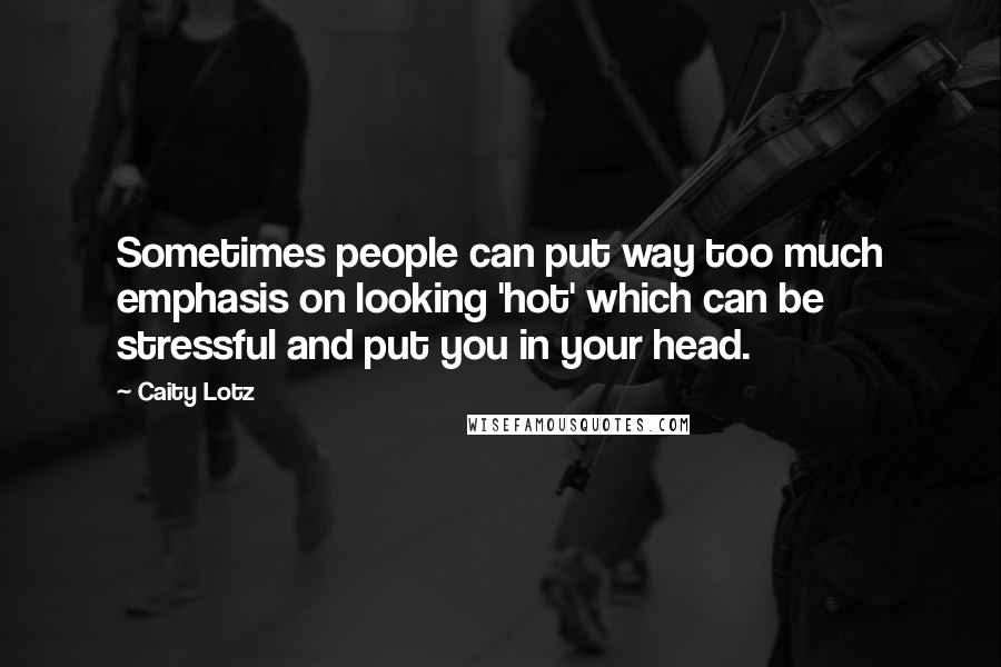Caity Lotz Quotes: Sometimes people can put way too much emphasis on looking 'hot' which can be stressful and put you in your head.