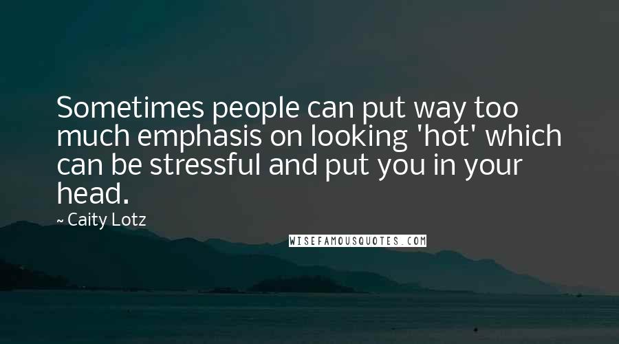 Caity Lotz Quotes: Sometimes people can put way too much emphasis on looking 'hot' which can be stressful and put you in your head.
