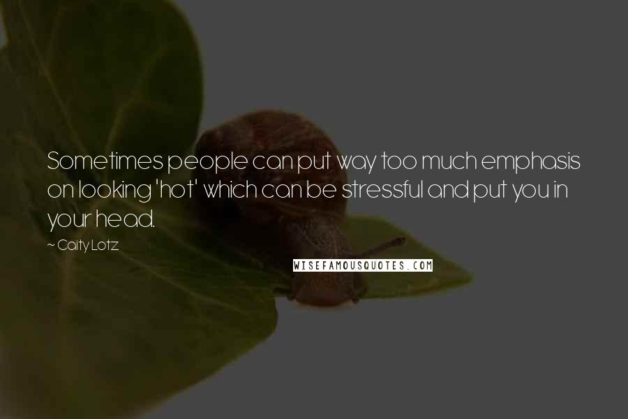 Caity Lotz Quotes: Sometimes people can put way too much emphasis on looking 'hot' which can be stressful and put you in your head.