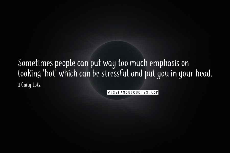 Caity Lotz Quotes: Sometimes people can put way too much emphasis on looking 'hot' which can be stressful and put you in your head.