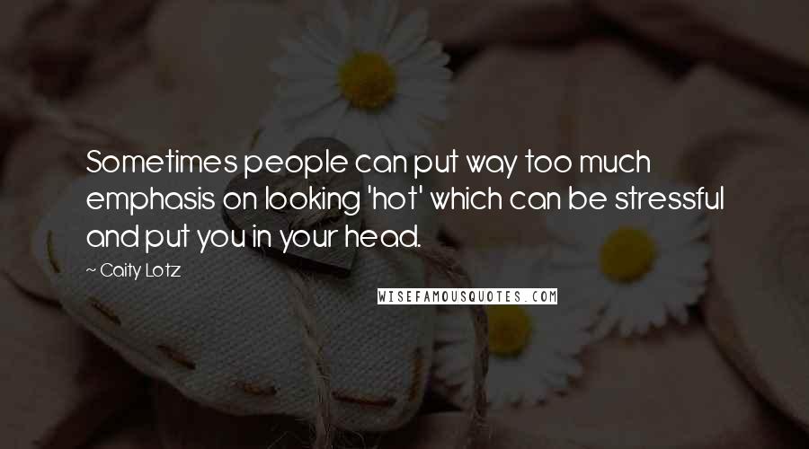 Caity Lotz Quotes: Sometimes people can put way too much emphasis on looking 'hot' which can be stressful and put you in your head.