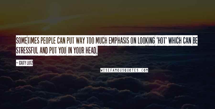 Caity Lotz Quotes: Sometimes people can put way too much emphasis on looking 'hot' which can be stressful and put you in your head.
