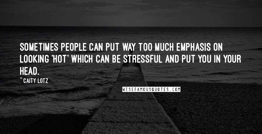 Caity Lotz Quotes: Sometimes people can put way too much emphasis on looking 'hot' which can be stressful and put you in your head.