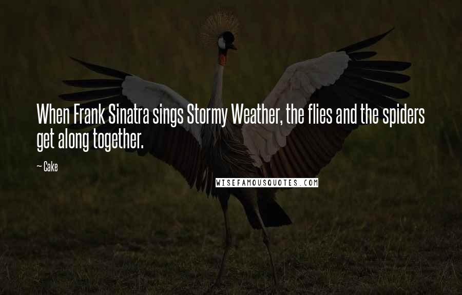 Cake Quotes: When Frank Sinatra sings Stormy Weather, the flies and the spiders get along together.