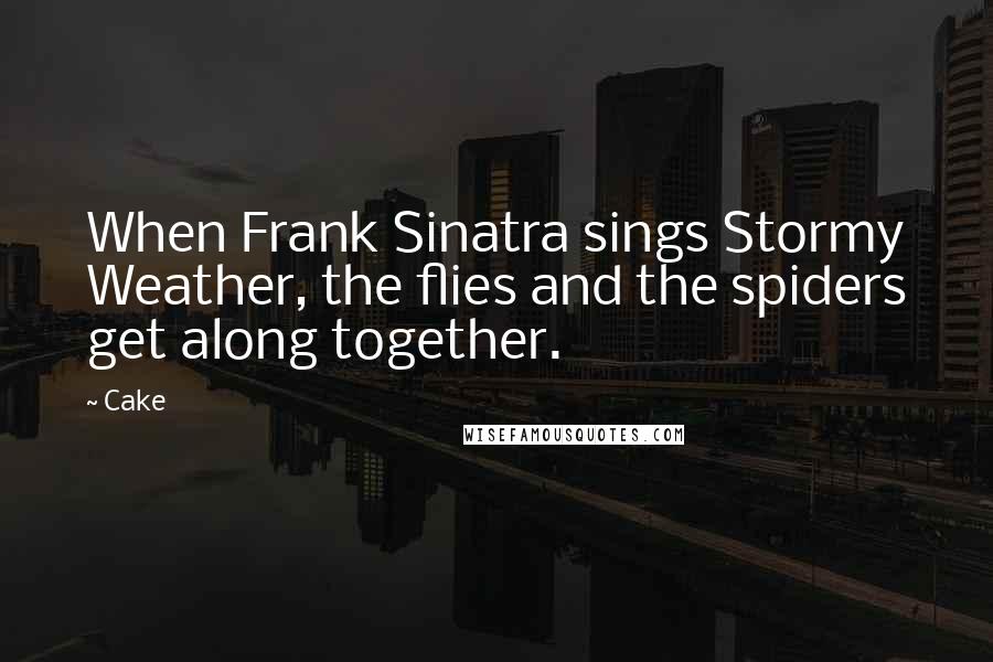 Cake Quotes: When Frank Sinatra sings Stormy Weather, the flies and the spiders get along together.