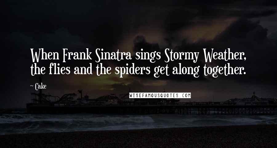 Cake Quotes: When Frank Sinatra sings Stormy Weather, the flies and the spiders get along together.