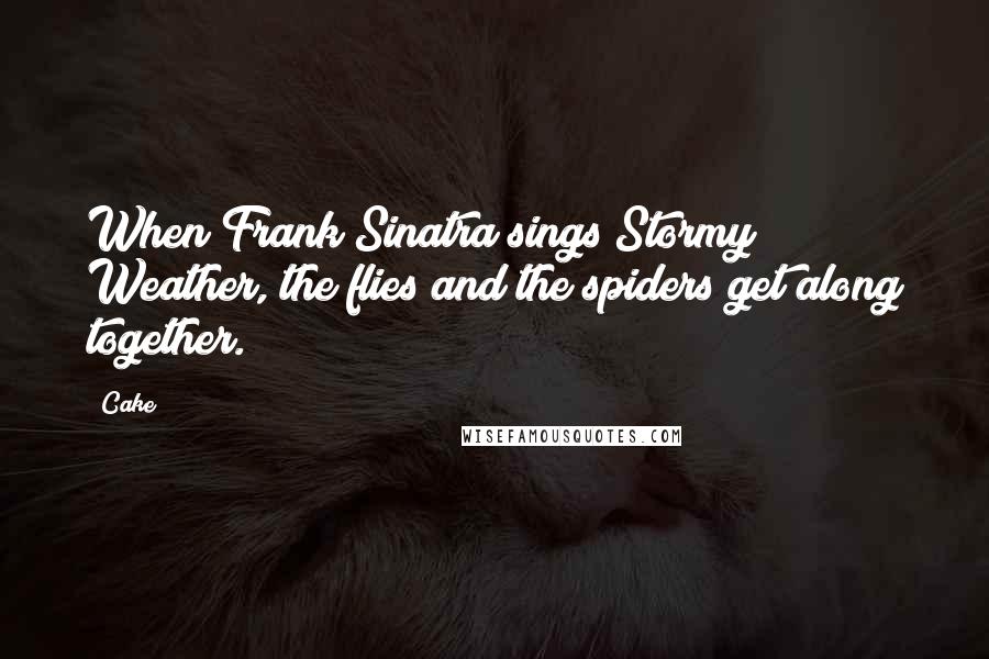 Cake Quotes: When Frank Sinatra sings Stormy Weather, the flies and the spiders get along together.