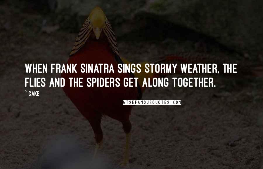 Cake Quotes: When Frank Sinatra sings Stormy Weather, the flies and the spiders get along together.