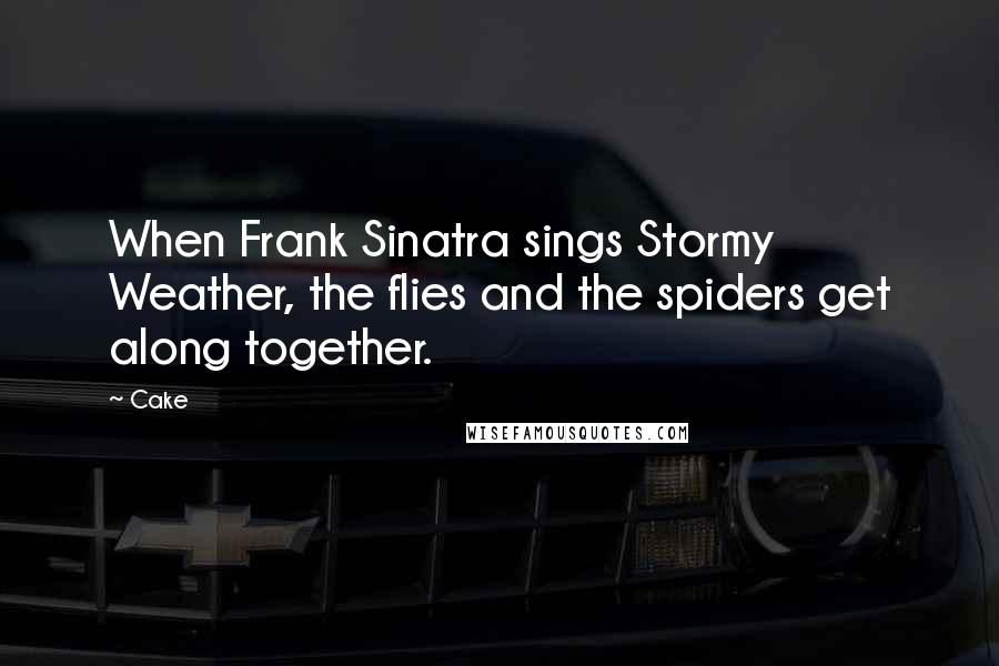 Cake Quotes: When Frank Sinatra sings Stormy Weather, the flies and the spiders get along together.