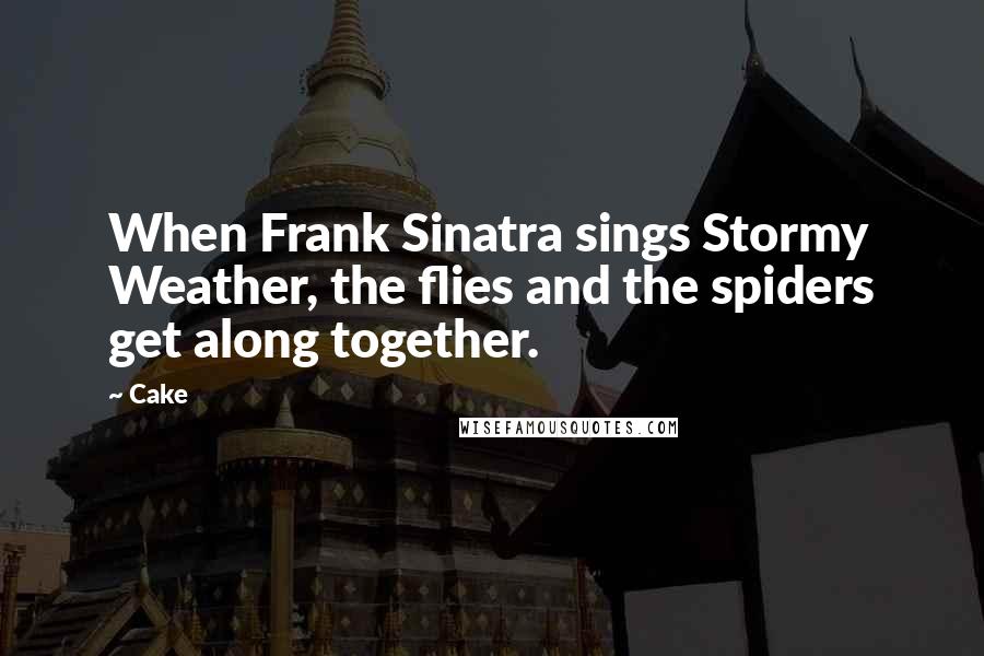 Cake Quotes: When Frank Sinatra sings Stormy Weather, the flies and the spiders get along together.