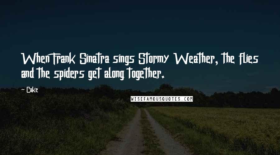 Cake Quotes: When Frank Sinatra sings Stormy Weather, the flies and the spiders get along together.