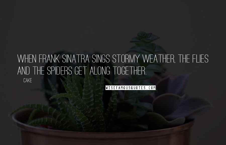 Cake Quotes: When Frank Sinatra sings Stormy Weather, the flies and the spiders get along together.