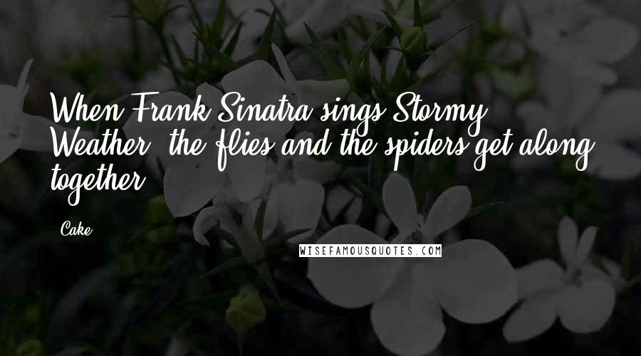 Cake Quotes: When Frank Sinatra sings Stormy Weather, the flies and the spiders get along together.