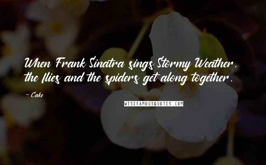 Cake Quotes: When Frank Sinatra sings Stormy Weather, the flies and the spiders get along together.