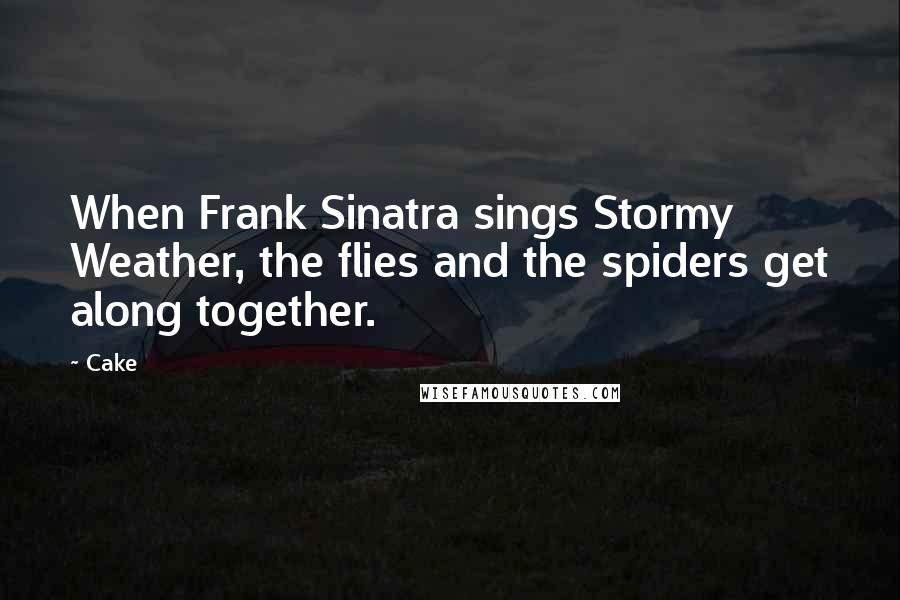 Cake Quotes: When Frank Sinatra sings Stormy Weather, the flies and the spiders get along together.