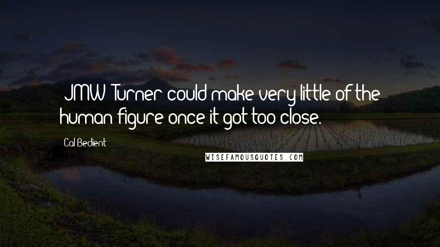 Cal Bedient Quotes: [JMW] Turner could make very little of the human figure once it got too close.