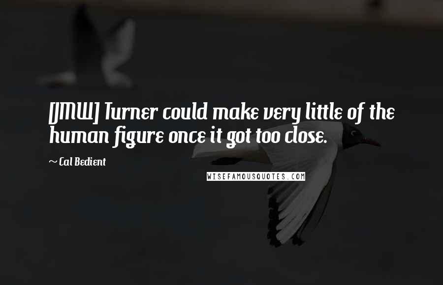 Cal Bedient Quotes: [JMW] Turner could make very little of the human figure once it got too close.
