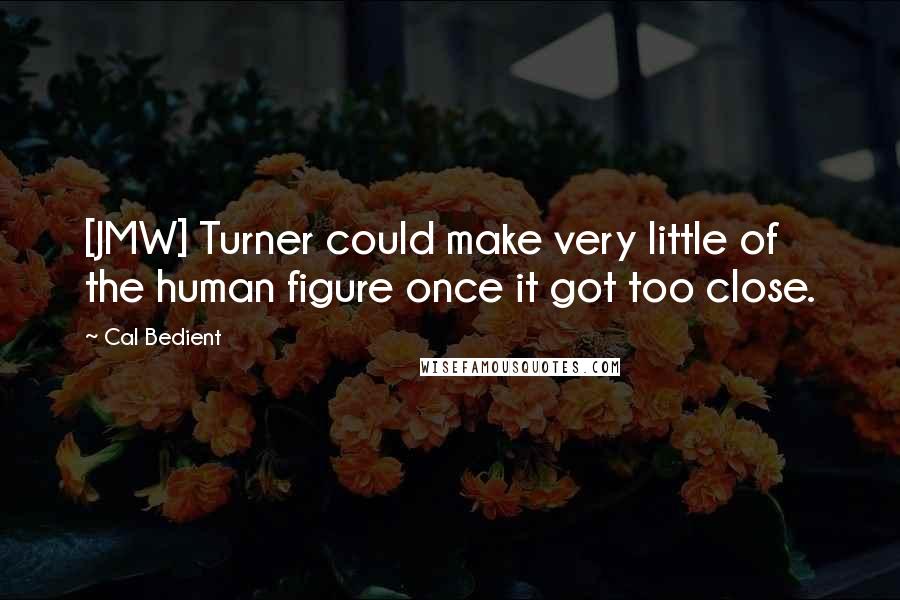 Cal Bedient Quotes: [JMW] Turner could make very little of the human figure once it got too close.