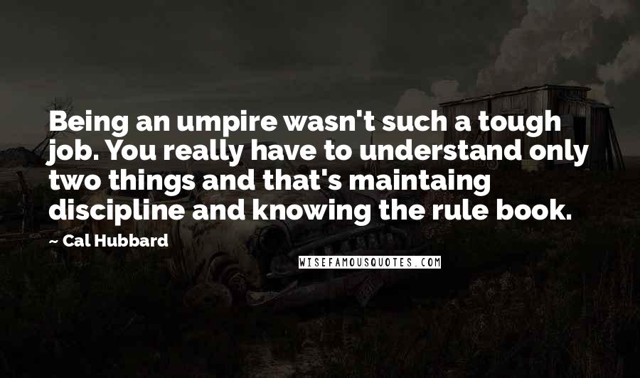 Cal Hubbard Quotes: Being an umpire wasn't such a tough job. You really have to understand only two things and that's maintaing discipline and knowing the rule book.