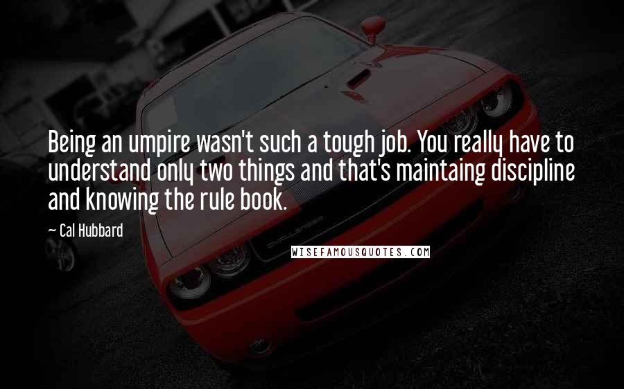 Cal Hubbard Quotes: Being an umpire wasn't such a tough job. You really have to understand only two things and that's maintaing discipline and knowing the rule book.