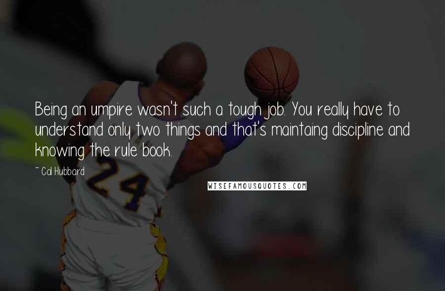 Cal Hubbard Quotes: Being an umpire wasn't such a tough job. You really have to understand only two things and that's maintaing discipline and knowing the rule book.