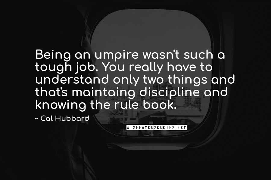 Cal Hubbard Quotes: Being an umpire wasn't such a tough job. You really have to understand only two things and that's maintaing discipline and knowing the rule book.