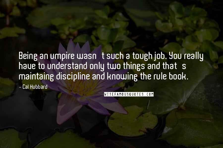 Cal Hubbard Quotes: Being an umpire wasn't such a tough job. You really have to understand only two things and that's maintaing discipline and knowing the rule book.