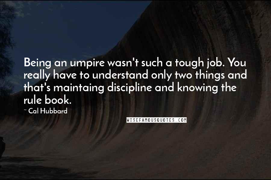 Cal Hubbard Quotes: Being an umpire wasn't such a tough job. You really have to understand only two things and that's maintaing discipline and knowing the rule book.