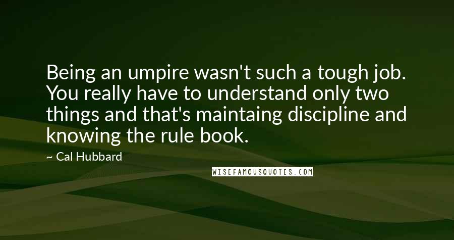 Cal Hubbard Quotes: Being an umpire wasn't such a tough job. You really have to understand only two things and that's maintaing discipline and knowing the rule book.