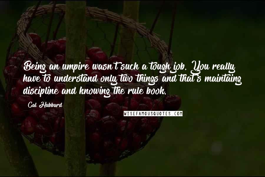 Cal Hubbard Quotes: Being an umpire wasn't such a tough job. You really have to understand only two things and that's maintaing discipline and knowing the rule book.