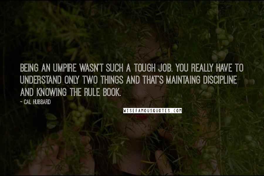 Cal Hubbard Quotes: Being an umpire wasn't such a tough job. You really have to understand only two things and that's maintaing discipline and knowing the rule book.