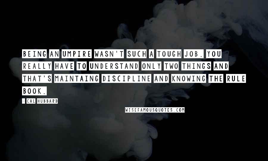 Cal Hubbard Quotes: Being an umpire wasn't such a tough job. You really have to understand only two things and that's maintaing discipline and knowing the rule book.
