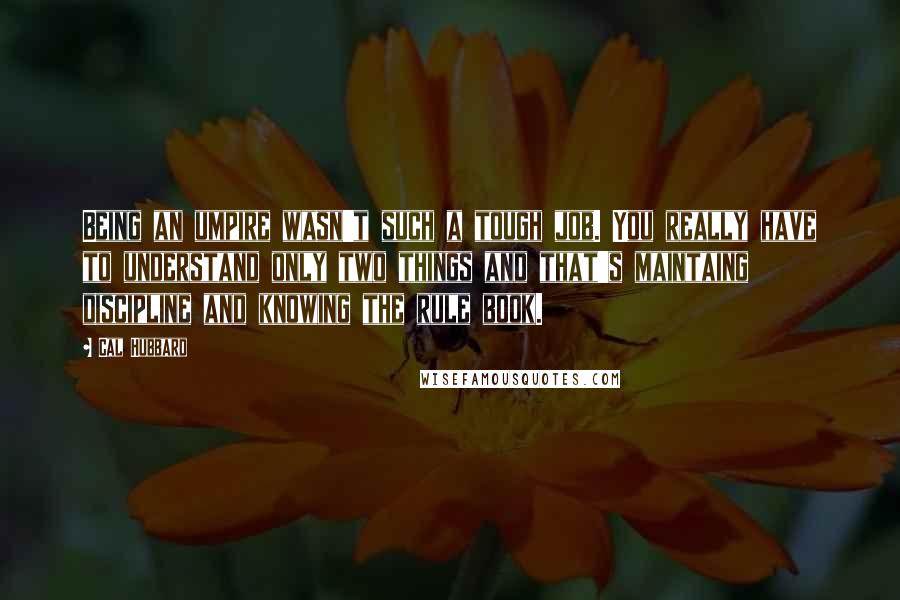 Cal Hubbard Quotes: Being an umpire wasn't such a tough job. You really have to understand only two things and that's maintaing discipline and knowing the rule book.