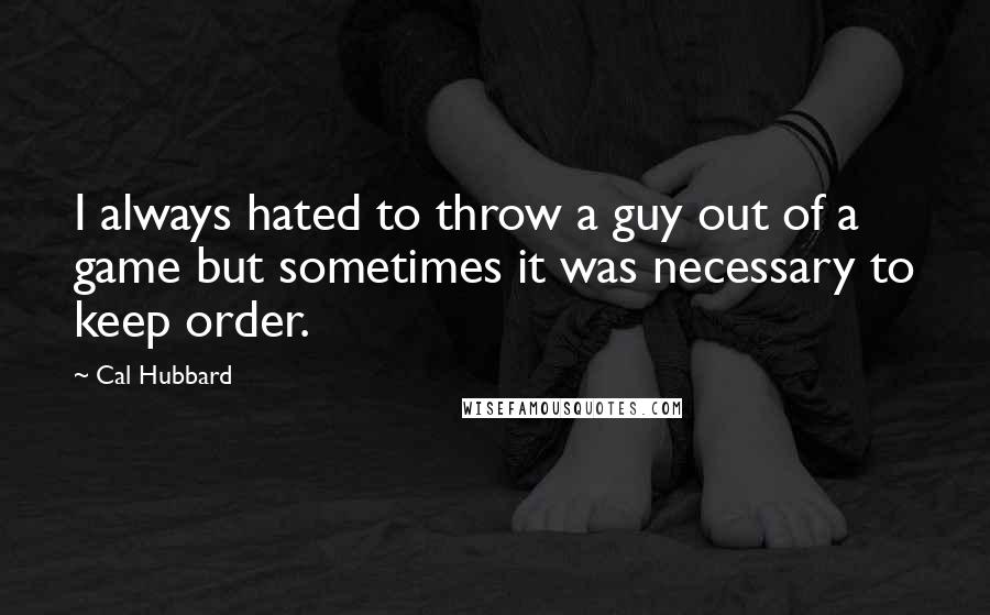 Cal Hubbard Quotes: I always hated to throw a guy out of a game but sometimes it was necessary to keep order.