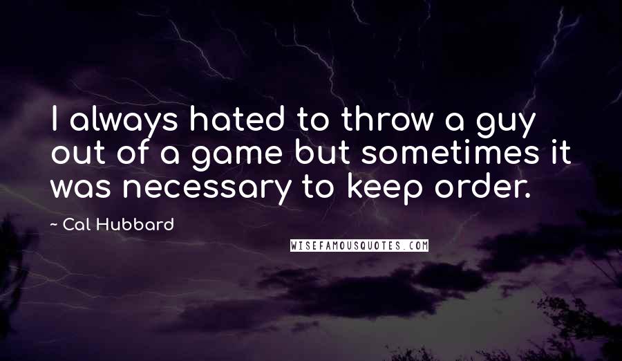 Cal Hubbard Quotes: I always hated to throw a guy out of a game but sometimes it was necessary to keep order.