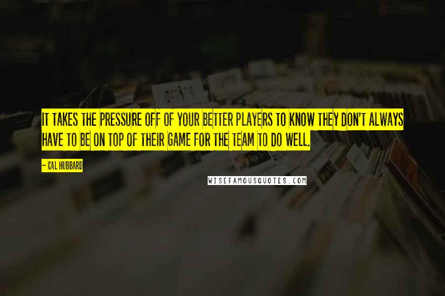 Cal Hubbard Quotes: It takes the pressure off of your better players to know they don't always have to be on top of their game for the team to do well.