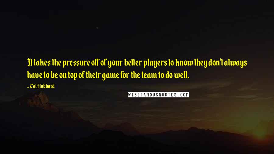 Cal Hubbard Quotes: It takes the pressure off of your better players to know they don't always have to be on top of their game for the team to do well.