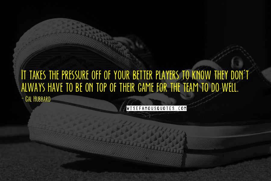 Cal Hubbard Quotes: It takes the pressure off of your better players to know they don't always have to be on top of their game for the team to do well.